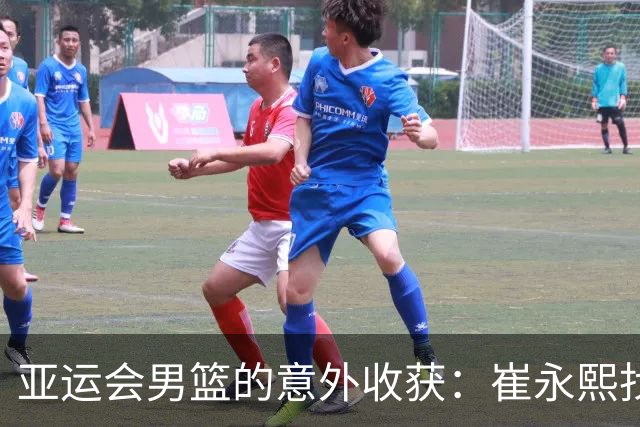 亚运会男篮的意外收获：崔永熙找回状态助力球队