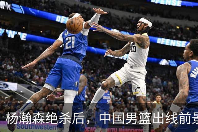 杨瀚森绝杀后，中国男篮出线前景分析：两种情况确保晋级，日韩队伍或成转折点